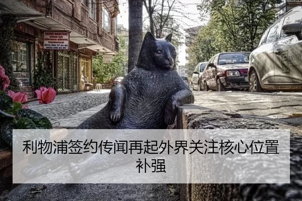 利物浦签约传闻再起外界关注核心位置补强