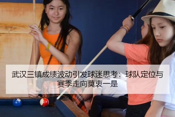武汉三镇成绩波动引发球迷思考：球队定位与赛季走向莫衷一是